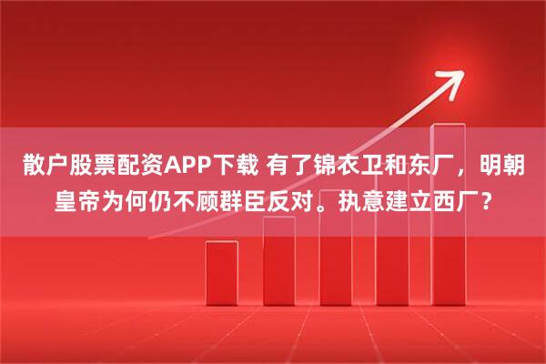 散户股票配资APP下载 有了锦衣卫和东厂，明朝皇帝为何仍不顾群臣反对。执意建立西厂？