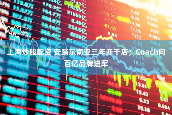 上海炒股配资 安踏东南亚三年开千店；Coach向百亿品牌进军