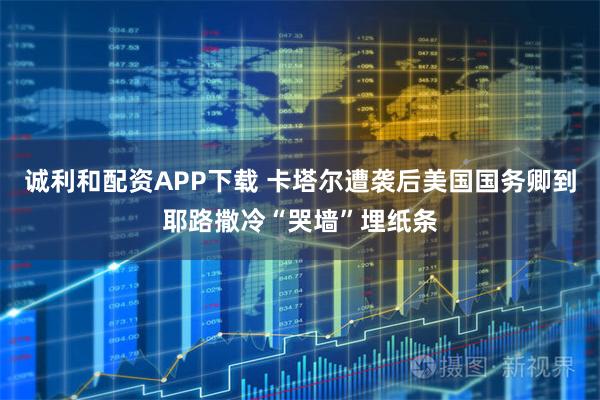 诚利和配资APP下载 卡塔尔遭袭后美国国务卿到耶路撒冷“哭墙”埋纸条