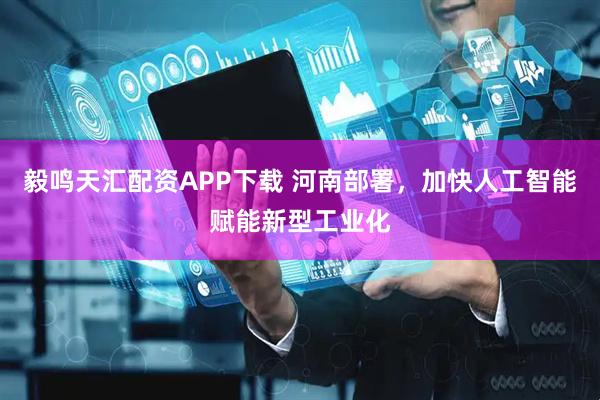 毅鸣天汇配资APP下载 河南部署，加快人工智能赋能新型工业化