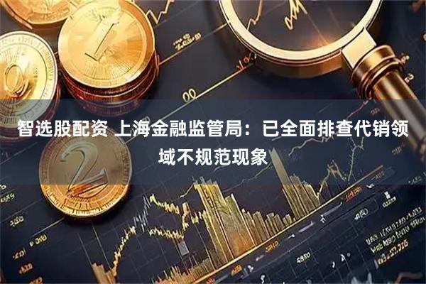 智选股配资 上海金融监管局：已全面排查代销领域不规范现象