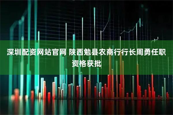 深圳配资网站官网 陕西勉县农商行行长周勇任职资格获批