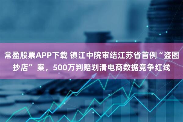 常盈股票APP下载 镇江中院审结江苏省首例“盗图抄店” 案，500万判赔划清电商数据竞争红线