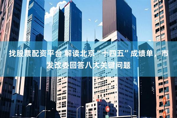找股票配资平台 解读北京“十四五”成绩单，市发改委回答八大关键问题