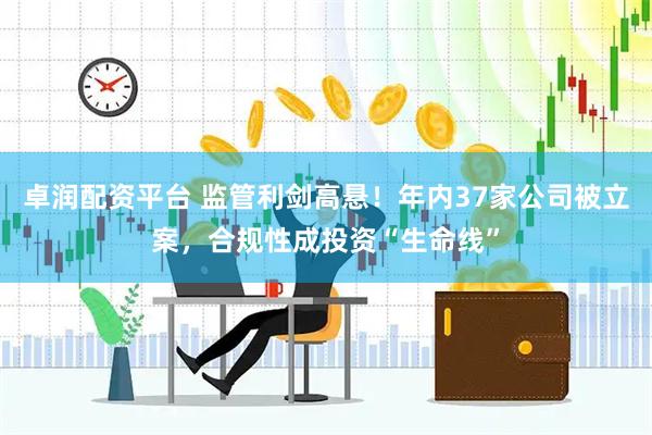 卓润配资平台 监管利剑高悬！年内37家公司被立案，合规性成投资“生命线”
