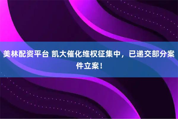 美林配资平台 凯大催化维权征集中，已递交部分案件立案！