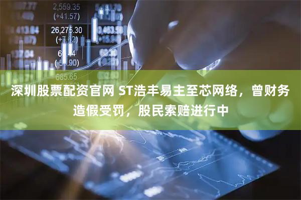 深圳股票配资官网 ST浩丰易主至芯网络，曾财务造假受罚，股民索赔进行中