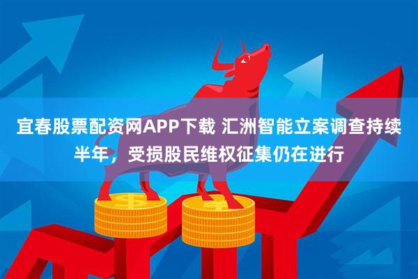 宜春股票配资网APP下载 汇洲智能立案调查持续半年，受损股民维权征集仍在进行