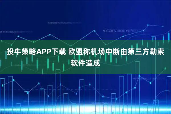 投牛策略APP下载 欧盟称机场中断由第三方勒索软件造成
