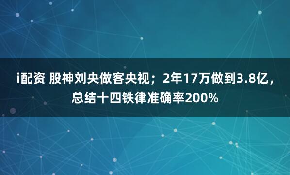 i配资 股神刘央做客央视；2年17万做到3.8亿，总结十四铁律准确率200%