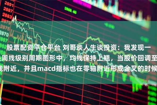 股票配资平仓平台 刘哥谈人生谈投资：我发现一个这样的规律，那就是周线级别周期图形中，均线保持上翘，当股价回调至均线附近，并且macd指标也在零轴附近形成金叉的时候往往容易爆发比较大的行情。