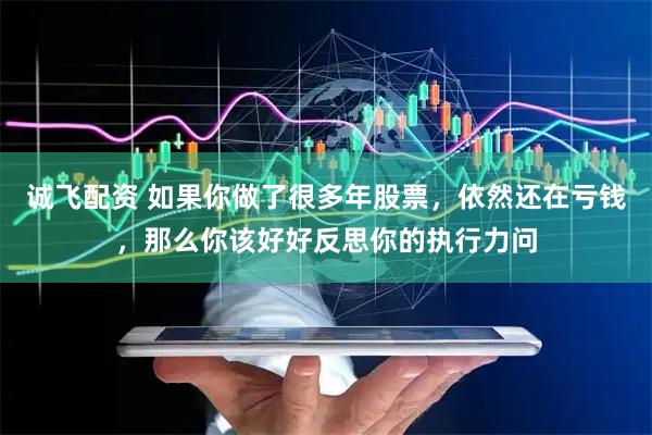 诚飞配资 如果你做了很多年股票，依然还在亏钱，那么你该好好反思你的执行力问