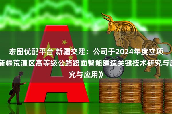 宏图优配平台 新疆交建：公司于2024年度立项了《新疆荒漠区高等级公路路面智能建造关键技术研究与应用》
