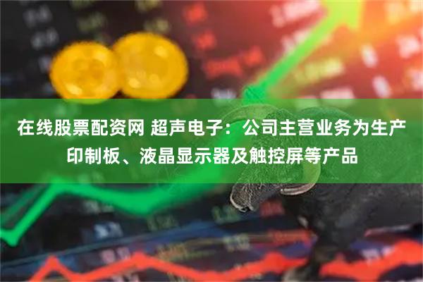 在线股票配资网 超声电子：公司主营业务为生产印制板、液晶显示器及触控屏等产品