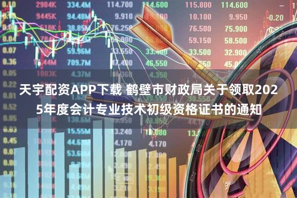 天宇配资APP下载 鹤壁市财政局关于领取2025年度会计专业技术初级资格证书的通知
