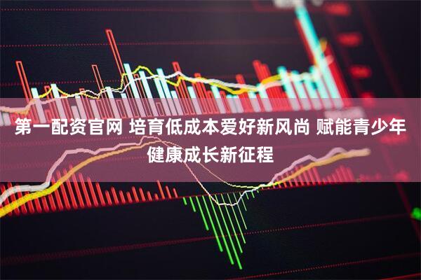 第一配资官网 培育低成本爱好新风尚 赋能青少年健康成长新征程