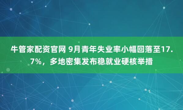 牛管家配资官网 9月青年失业率小幅回落至17.7%，多地密集发布稳就业硬核举措