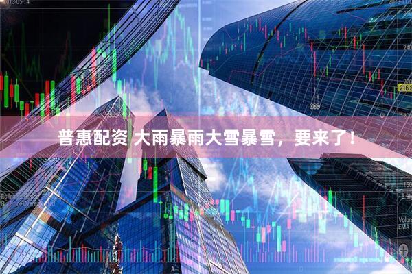 普惠配资 大雨暴雨大雪暴雪，要来了！