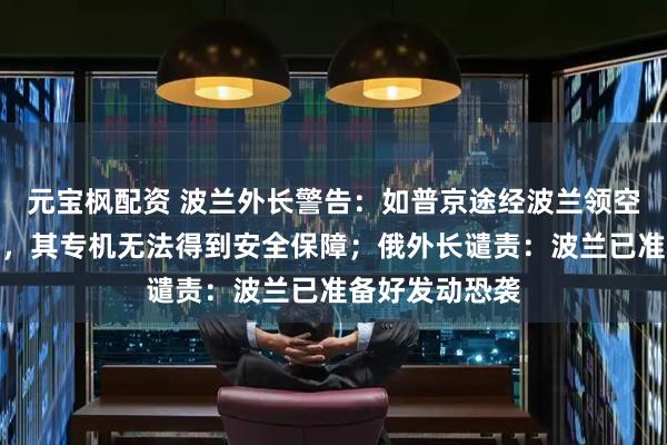 元宝枫配资 波兰外长警告：如普京途经波兰领空与特朗普会晤，其专机无法得到安全保障；俄外长谴责：波兰已准备好发动恐袭