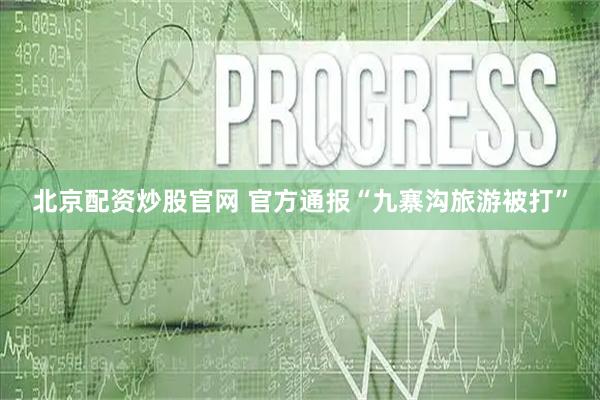 北京配资炒股官网 官方通报“九寨沟旅游被打”