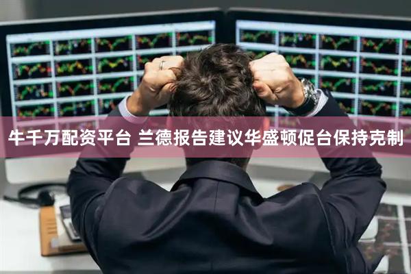 牛千万配资平台 兰德报告建议华盛顿促台保持克制
