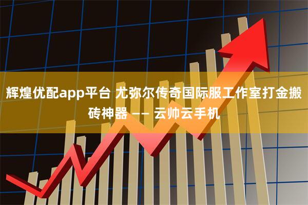 辉煌优配app平台 尤弥尔传奇国际服工作室打金搬砖神器 —— 云帅云手机