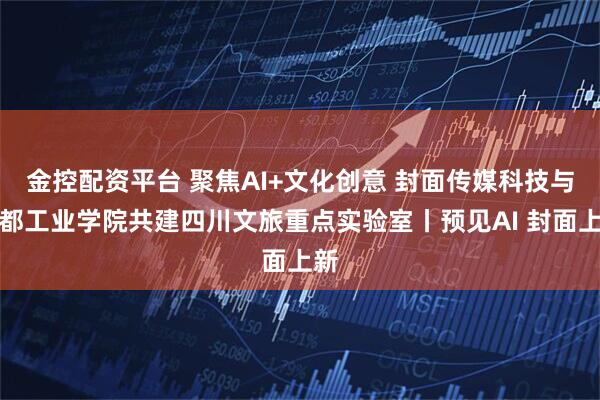 金控配资平台 聚焦AI+文化创意 封面传媒科技与成都工业学院共建四川文旅重点实验室丨预见AI 封面上新