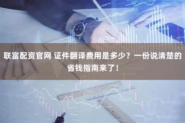 联富配资官网 证件翻译费用是多少？一份说清楚的省钱指南来了！