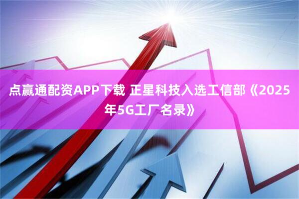 点赢通配资APP下载 正星科技入选工信部《2025年5G工厂名录》