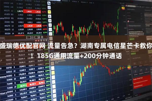 盛瑞德优配官网 流量告急？湖南专属电信星芒卡救你！185G通用流量+200分钟通话