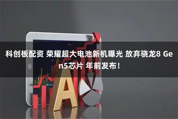 科创板配资 荣耀超大电池新机曝光 放弃骁龙8 Gen5芯片 年前发布！