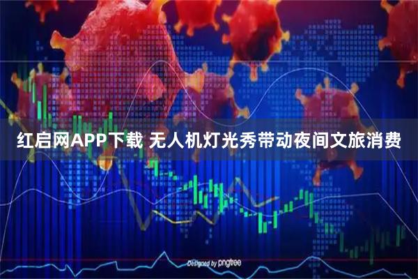 红启网APP下载 无人机灯光秀带动夜间文旅消费