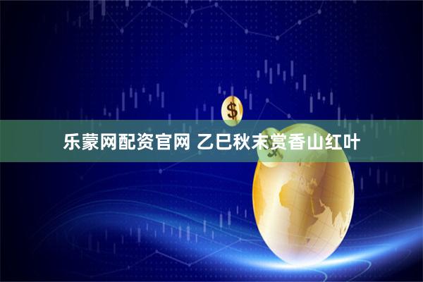 乐蒙网配资官网 乙巳秋末赏香山红叶