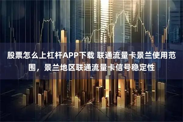 股票怎么上杠杆APP下载 联通流量卡景兰使用范围，景兰地区联通流量卡信号稳定性