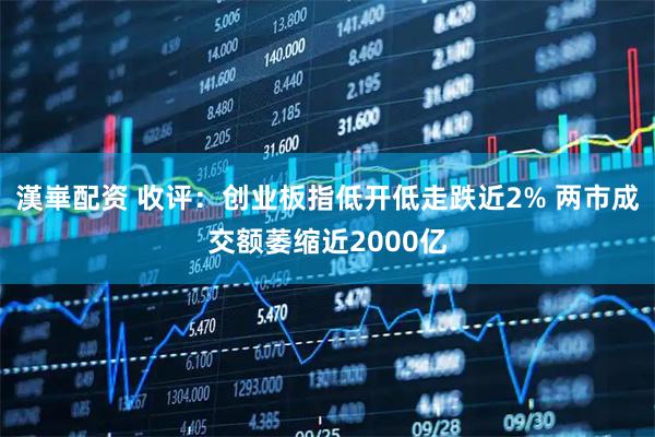 漢崋配资 收评：创业板指低开低走跌近2% 两市成交额萎缩近2000亿