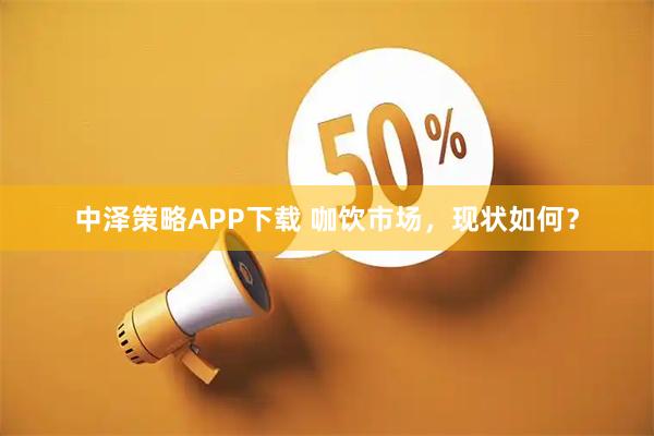 中泽策略APP下载 咖饮市场，现状如何？