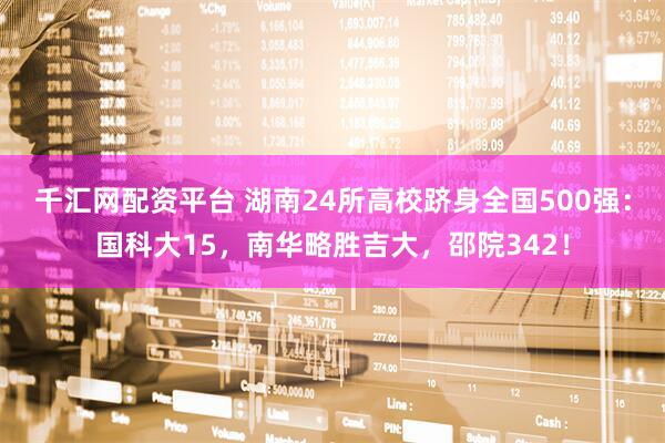 千汇网配资平台 湖南24所高校跻身全国500强：国科大15，南华略胜吉大，邵院342！