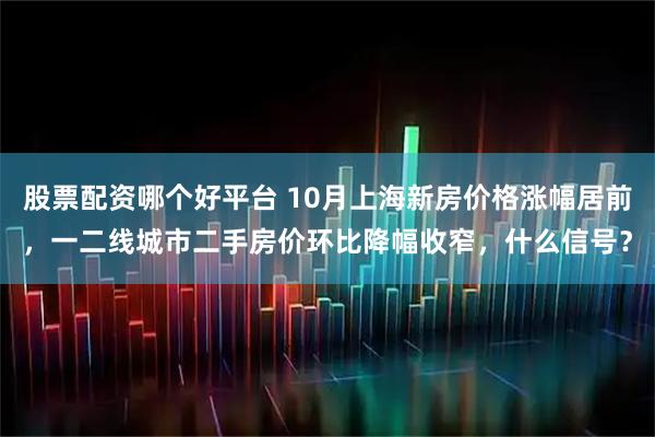 股票配资哪个好平台 10月上海新房价格涨幅居前，一二线城市二手房价环比降幅收窄，什么信号？