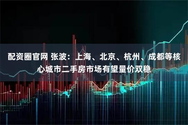 配资圈官网 张波：上海、北京、杭州、成都等核心城市二手房市场有望量价双稳
