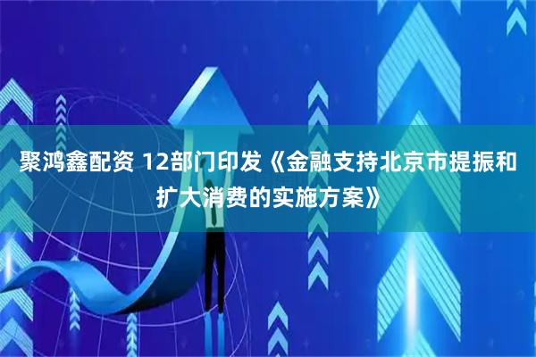 聚鸿鑫配资 12部门印发《金融支持北京市提振和扩大消费的实施方案》