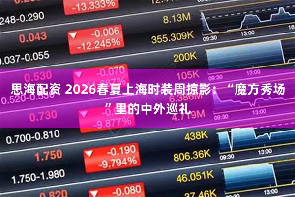 思海配资 2026春夏上海时装周掠影：“魔方秀场”里的中外巡礼