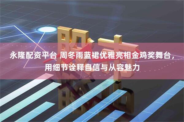 永隆配资平台 周冬雨蓝裙优雅亮相金鸡奖舞台，用细节诠释自信与从容魅力