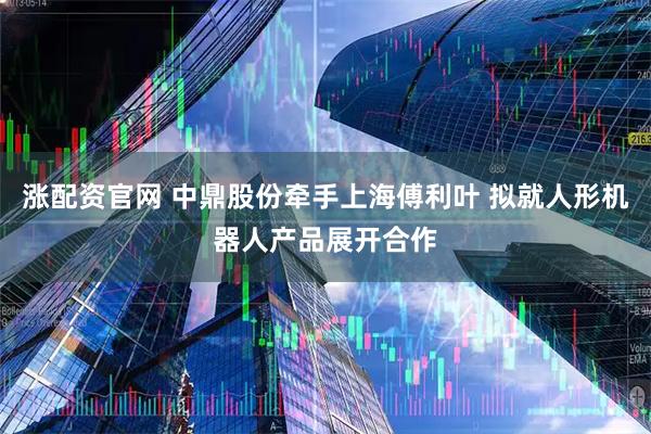 涨配资官网 中鼎股份牵手上海傅利叶 拟就人形机器人产品展开合作