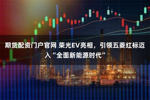 期货配资门户官网 荣光EV亮相，引领五菱红标迈入“全面新能源时代”