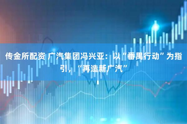 传金所配资 广汽集团冯兴亚：以“番禺行动”为指引，“再造新广汽”