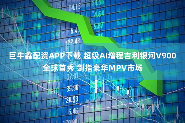 巨牛鑫配资APP下载 超级AI增程吉利银河V900全球首秀 剑指豪华MPV市场