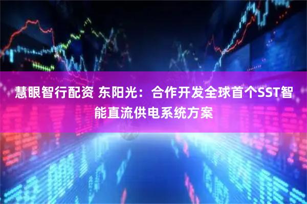 慧眼智行配资 东阳光：合作开发全球首个SST智能直流供电系统方案