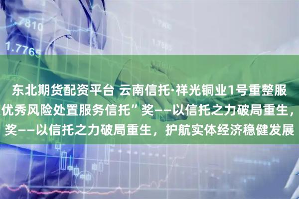东北期货配资平台 云南信托·祥光铜业1号重整服务信托荣获“2025年度优秀风险处置服务信托”奖——以信托之力破局重生，护航实体经济稳健发展