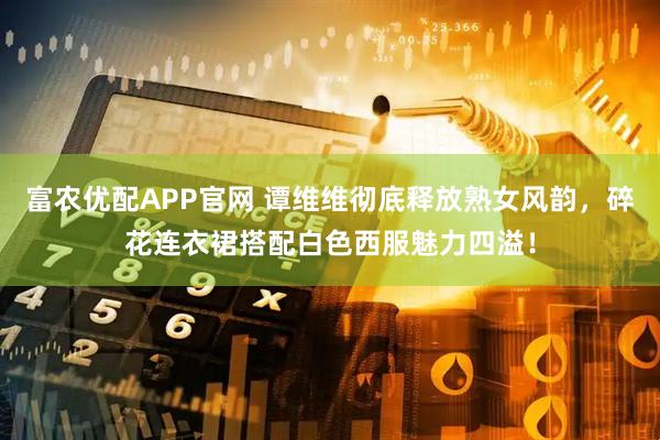 富农优配APP官网 谭维维彻底释放熟女风韵，碎花连衣裙搭配白色西服魅力四溢！