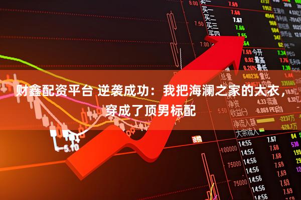 财鑫配资平台 逆袭成功：我把海澜之家的大衣，穿成了顶男标配